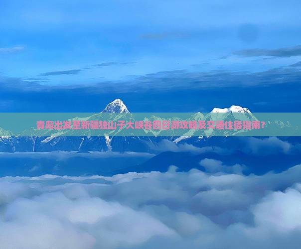 青岛出发至新疆独山子大峡谷四日游攻略及交通住宿指南? 青岛出发至新疆独山子大峡谷四日游攻略及交通住宿指南?