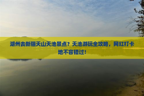 湖州去新疆天山天池景点?天池游玩全攻略,网红打卡地不容错过! 湖州去新疆天山天池景点?天池游玩全攻略,网红打卡地不容错过!
