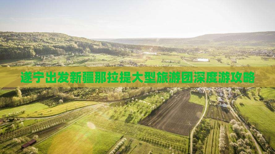 遂宁出发新疆那拉提大型旅游团深度游攻略 遂宁出发新疆那拉提大型旅游团深度游攻略