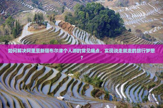 如何解决阿里至新疆布尔津个人游的常见痛点,实现说走就走的旅行梦想? 如何解决阿里至新疆布尔津个人游的常见痛点,实现说走就走的旅行梦想?