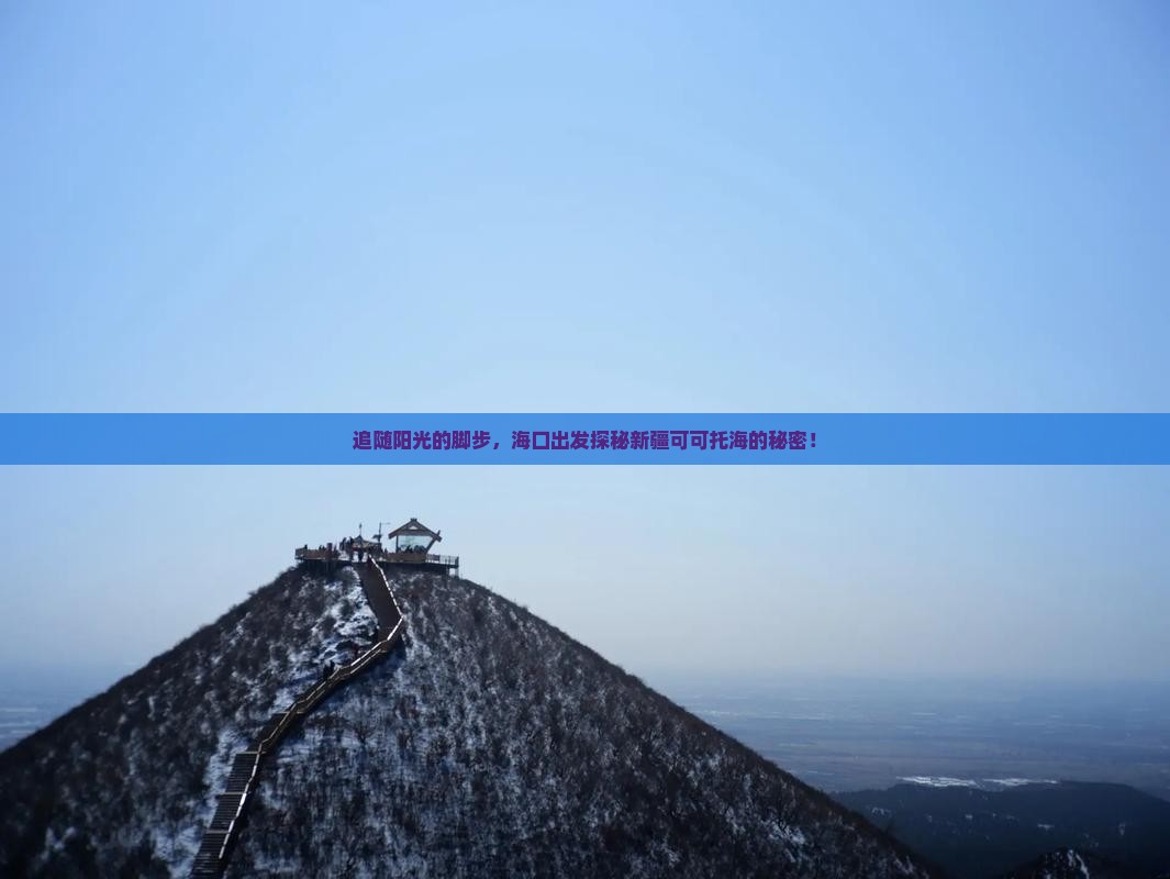 追随阳光的脚步,海口出发探秘新疆可可托海的秘密! 追随阳光的脚步,海口出发探秘新疆可可托海的秘密!