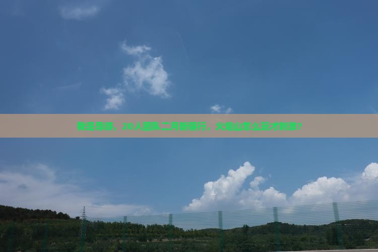 我是导游,20人团队二月新疆行,火焰山怎么玩才刺激? 我是导游,20人团队二月新疆行,火焰山怎么玩才刺激?