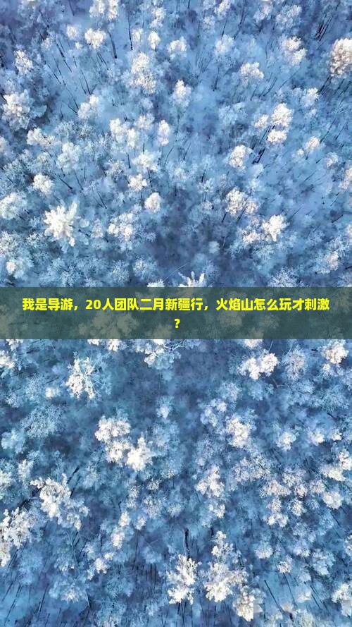 我是导游,20人团队二月新疆行,火焰山怎么玩才刺激? 我是导游,20人团队二月新疆行,火焰山怎么玩才刺激?