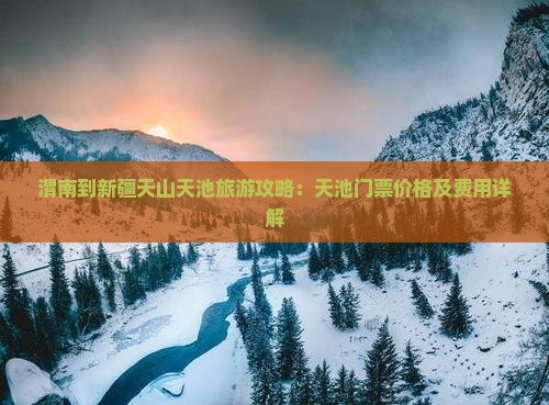 渭南到新疆天山天池旅游攻略：天池门票价格及费用详解