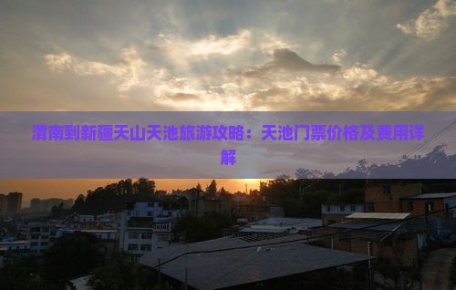 渭南到新疆天山天池旅游攻略：天池门票价格及费用详解