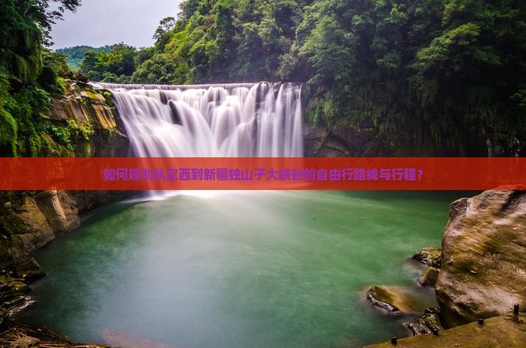 如何规划从定西到新疆独山子大峡谷的自由行路线与行程？