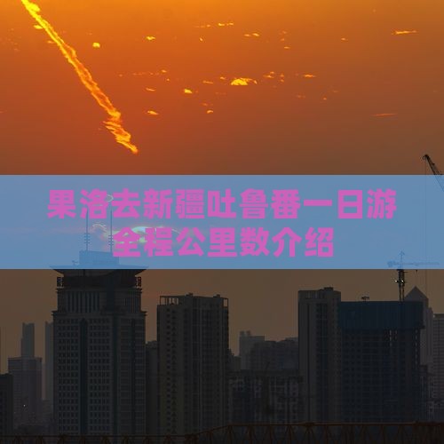 果洛去新疆吐鲁番一日游全程公里数介绍