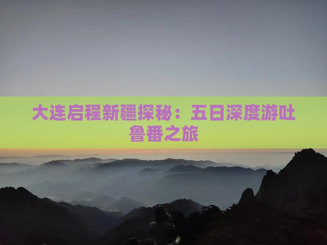 大连启程新疆探秘：五日深度游吐鲁番之旅