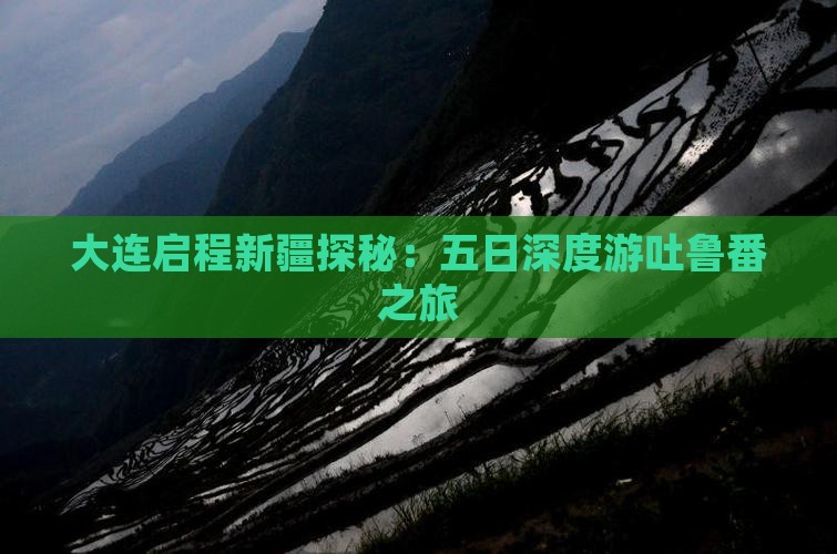 大连启程新疆探秘：五日深度游吐鲁番之旅