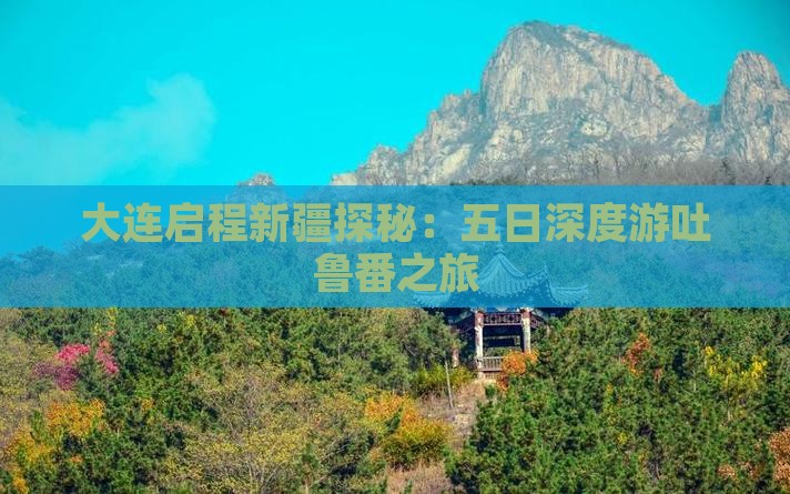 大连启程新疆探秘：五日深度游吐鲁番之旅