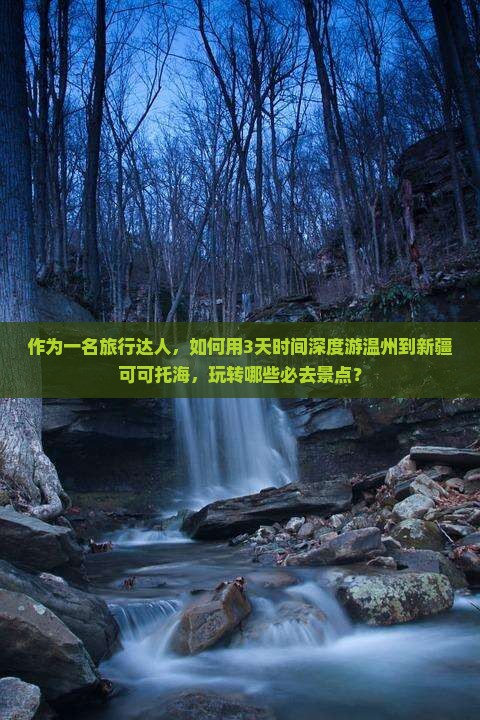 作为一名旅行达人，如何用3天时间深度游温州到新疆可可托海，玩转哪些必去景点？