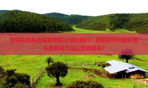 如何从包头出发到新疆火焰山旅行？哪些旅行社提供包头至新疆火焰山旅游服务？