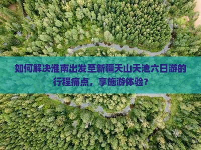 如何解决淮南出发至新疆天山天池六日游的行程痛点，享施游体验？