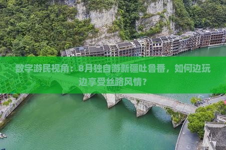 数字游民视角：8月独自游新疆吐鲁番，如何边玩边享受丝路风情？