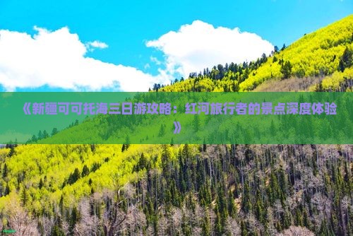 《新疆可可托海三日游攻略：红河旅行者的景点深度体验》