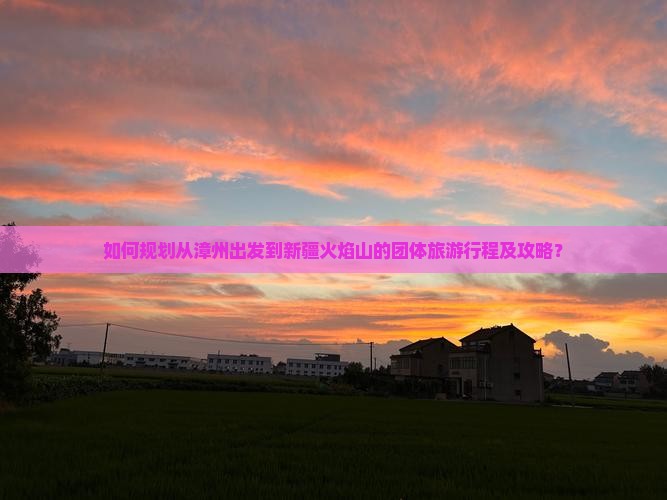 如何规划从漳州出发到新疆火焰山的团体旅游行程及攻略？