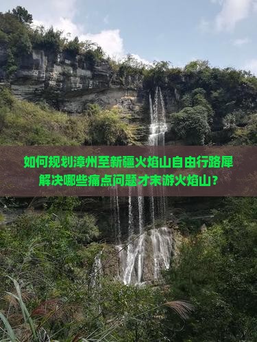 如何规划漳州至新疆火焰山自由行路犀解决哪些痛点问题才末游火焰山？