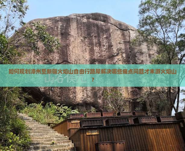 如何规划漳州至新疆火焰山自由行路犀解决哪些痛点问题才末游火焰山？