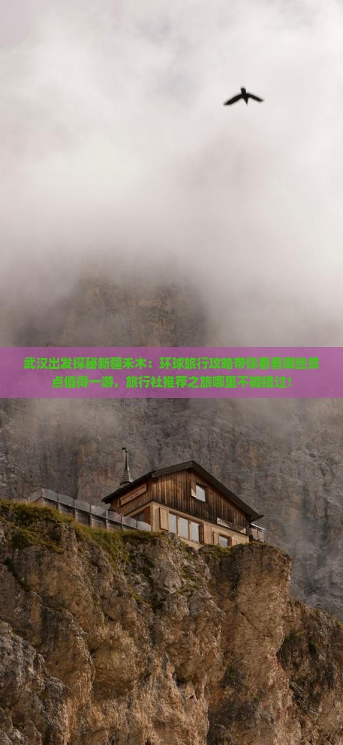 武汉出发探秘新疆禾木：环球旅行攻略带你看看哪些景点值得一游，旅行社推荐之旅哪里不能错过！