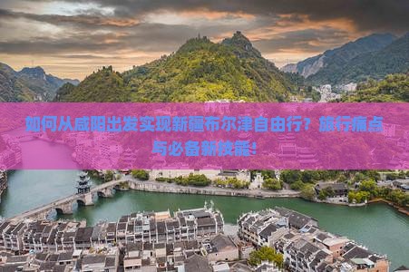如何从咸阳出发实现新疆布尔津自由行？旅行痛点与必备新技能！