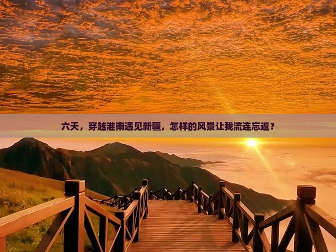 六天，穿越淮南遇见新疆，怎样的风景让我流连忘返？