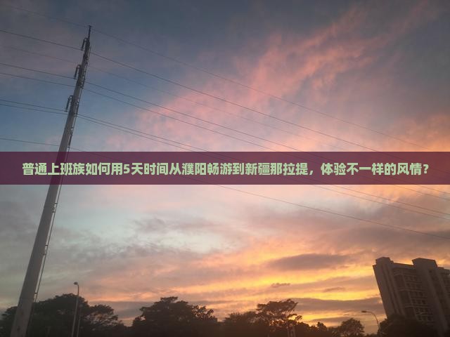 普通上班族如何用5天时间从濮阳畅游到新疆那拉提，体验不一样的风情？