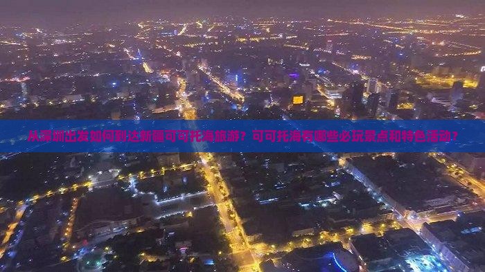 从深圳出发如何到达新疆可可托海旅游？可可托海有哪些必玩景点和特色活动？