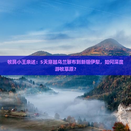 牧民小王亲述：5天穿越乌兰察布到新疆伊犁，如何深度游牧草原？