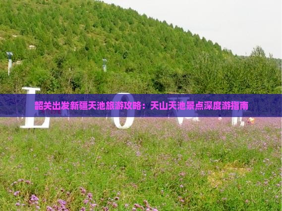 韶关出发新疆天池旅游攻略：天山天池景点深度游指南