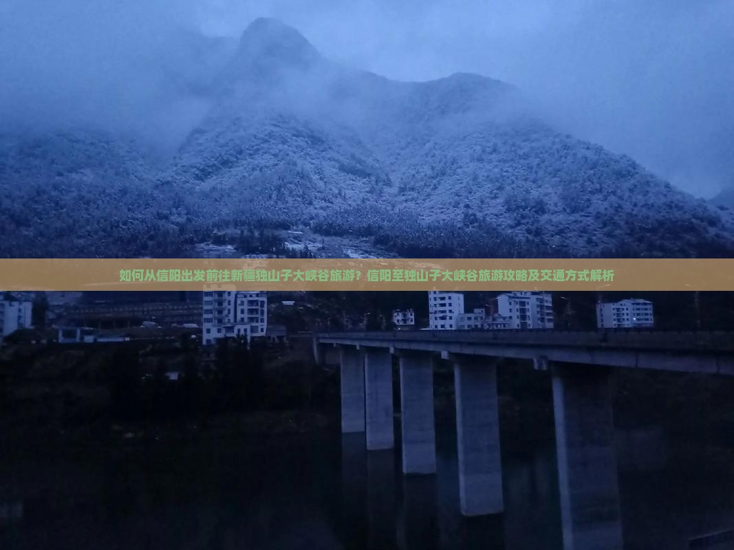 如何从信阳出发前往新疆独山子大峡谷旅游？信阳至独山子大峡谷旅游攻略及交通方式解析
