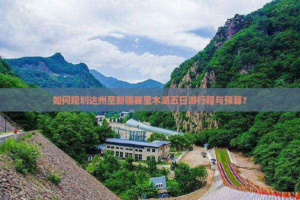 如何规划达州至新疆赛里木湖五日游行程与预算？