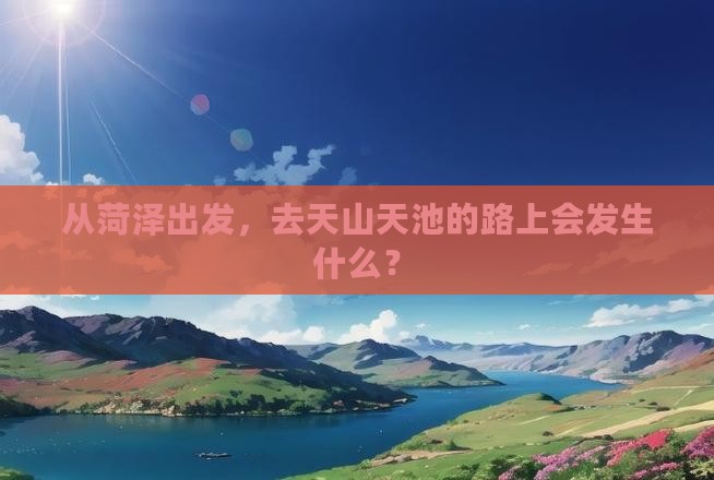 从菏泽出发，去天山天池的路上会发生什么？