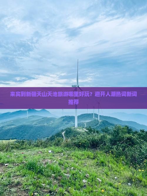 来宾到新疆天山天池旅游哪里好玩？避开人潮热词新词推荐