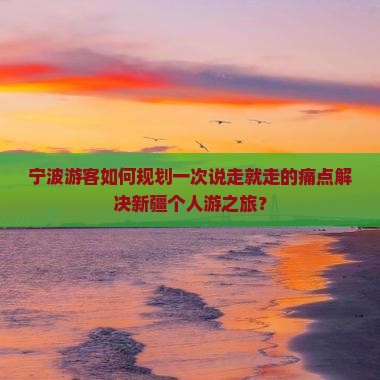 宁波游客如何规划一次说走就走的痛点解决新疆个人游之旅？