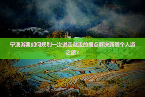 宁波游客如何规划一次说走就走的痛点解决新疆个人游之旅？