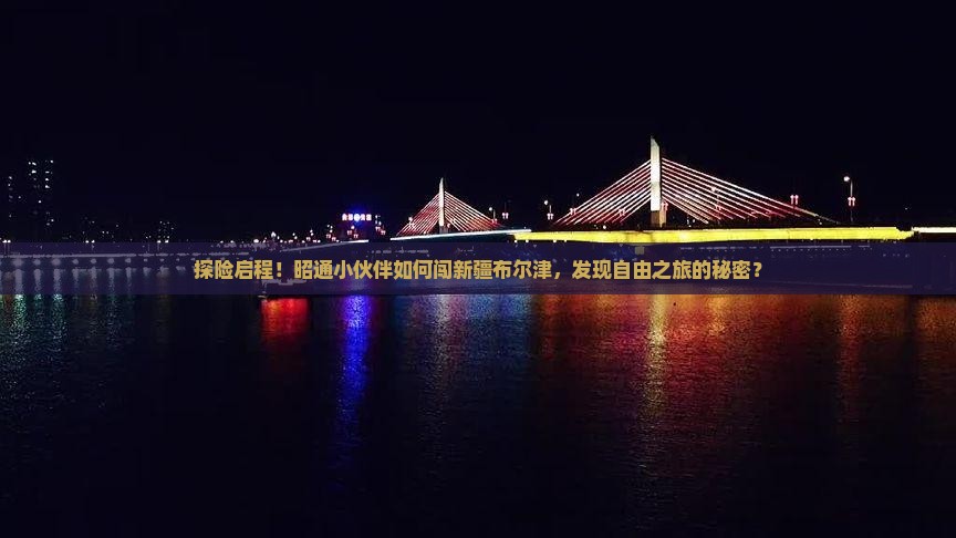 探险启程！昭通小伙伴如何闯新疆布尔津，发现自由之旅的秘密？