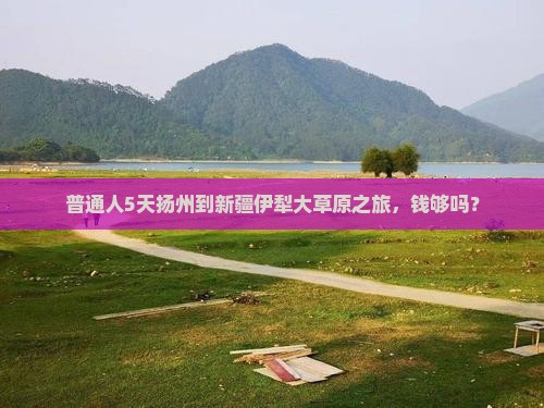 普通人5天扬州到新疆伊犁大草原之旅，钱够吗？