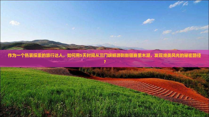 作为一个热衷探索的旅行达人，如何用5天时间从三门峡畅游到新疆赛里木湖，发现绝美风光的秘密路径？