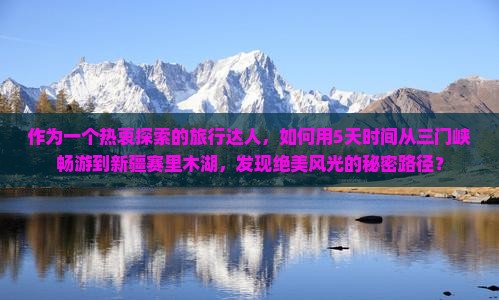 作为一个热衷探索的旅行达人，如何用5天时间从三门峡畅游到新疆赛里木湖，发现绝美风光的秘密路径？