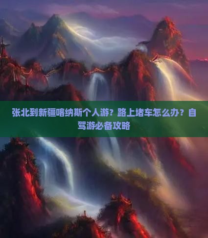 张北到新疆喀纳斯个人游？路上堵车怎么办？自驾游必备攻略