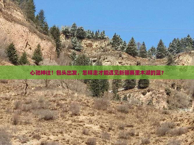 心驰神往！包头出发，怎样走才能遇见新疆赛里木湖的蓝？