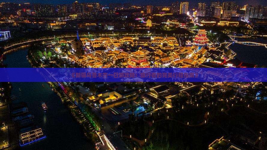 《新疆乌鲁木齐一日游攻略：旅行者的完美行程指南》