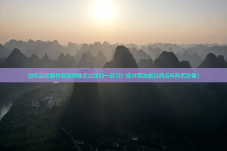 如何实现焦作至新疆独库公路的一日游？探讨高效旅行痛点与热词攻略！