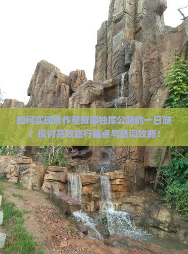 如何实现焦作至新疆独库公路的一日游？探讨高效旅行痛点与热词攻略！