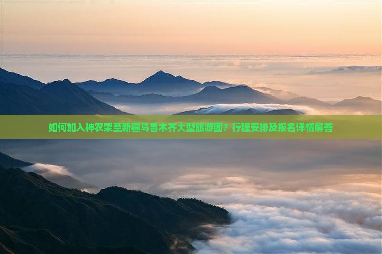 如何加入神农架至新疆乌鲁木齐大型旅游团？行程安排及报名详情解答
