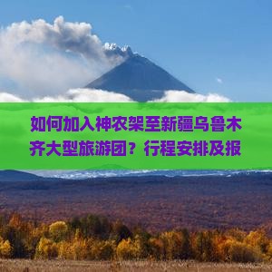 如何加入神农架至新疆乌鲁木齐大型旅游团？行程安排及报名详情解答