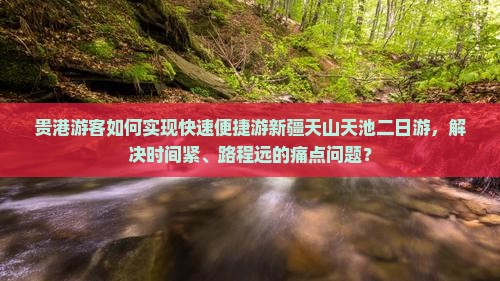 贵港游客如何实现快速便捷游新疆天山天池二日游，解决时间紧、路程远的痛点问题？