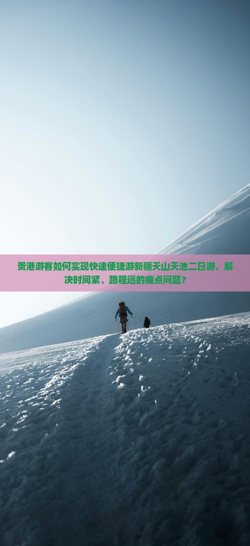 贵港游客如何实现快速便捷游新疆天山天池二日游，解决时间紧、路程远的痛点问题？