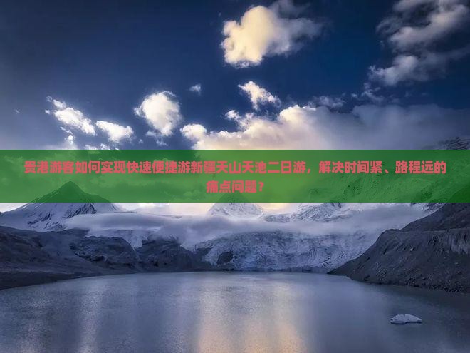 贵港游客如何实现快速便捷游新疆天山天池二日游，解决时间紧、路程远的痛点问题？