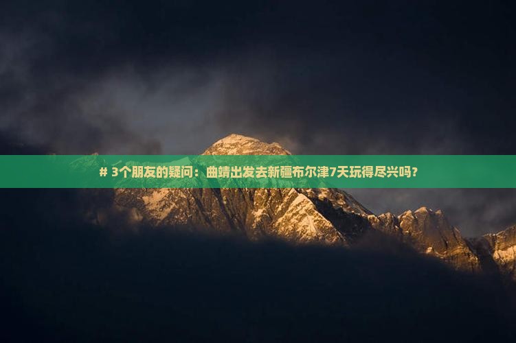 # 3个朋友的疑问：曲靖出发去新疆布尔津7天玩得尽兴吗？